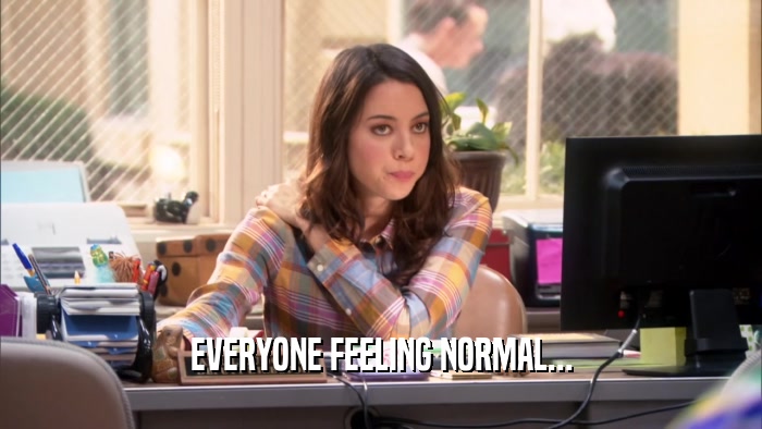 EVERYONE FEELING NORMAL...  