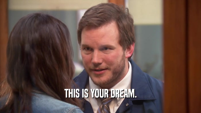 THIS IS YOUR DREAM.  