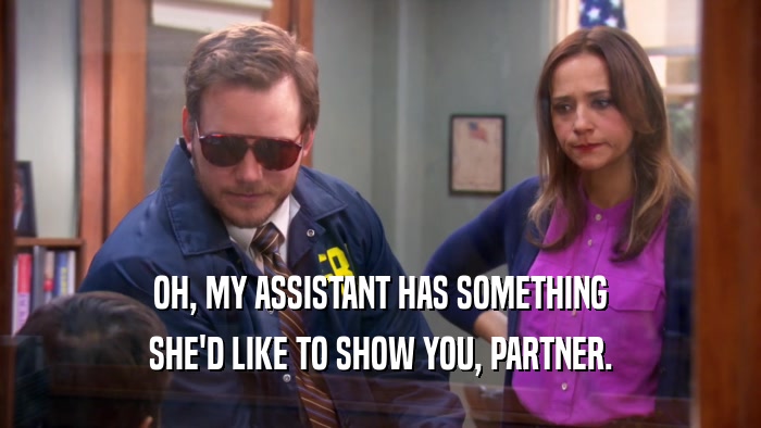 OH, MY ASSISTANT HAS SOMETHING SHE'D LIKE TO SHOW YOU, PARTNER. 