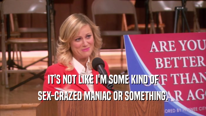 IT'S NOT LIKE I'M SOME KIND OF SEX-CRAZED MANIAC OR SOMETHING. 
