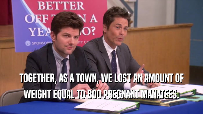 TOGETHER, AS A TOWN, WE LOST AN AMOUNT OF WEIGHT EQUAL TO 800 PREGNANT MANATEES. 