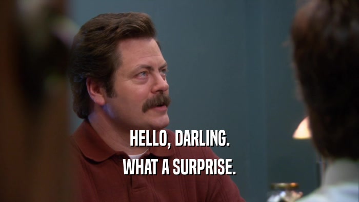 HELLO, DARLING. WHAT A SURPRISE. 