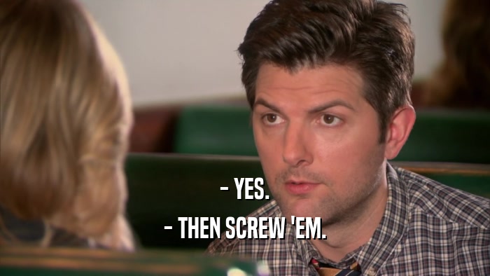 - YES. - THEN SCREW 'EM. 