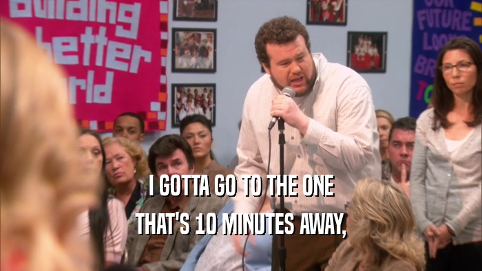 I GOTTA GO TO THE ONE THAT'S 10 MINUTES AWAY, 