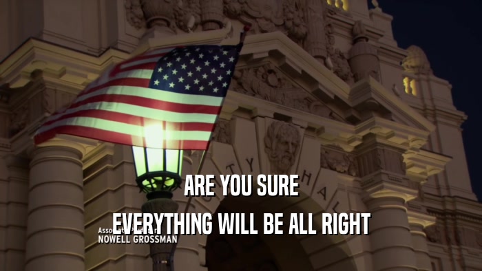 ARE YOU SURE EVERYTHING WILL BE ALL RIGHT 