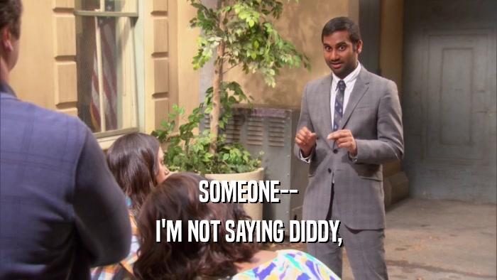 SOMEONE-- I'M NOT SAYING DIDDY, 