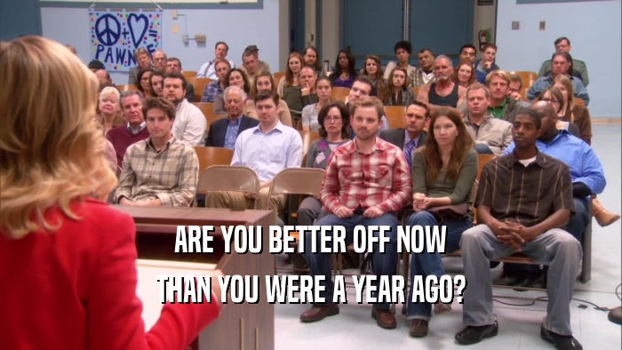 ARE YOU BETTER OFF NOW THAN YOU WERE A YEAR AGO? 