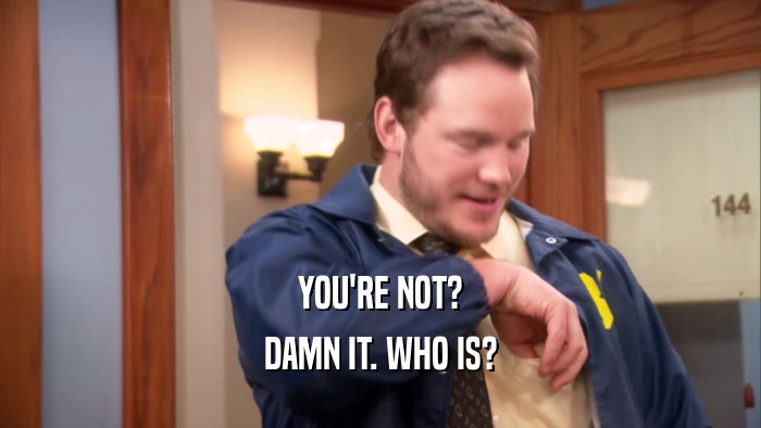 YOU'RE NOT? DAMN IT. WHO IS? 