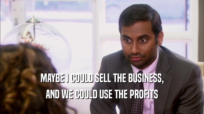 MAYBE I COULD SELL THE BUSINESS, AND WE COULD USE THE PROFITS 
