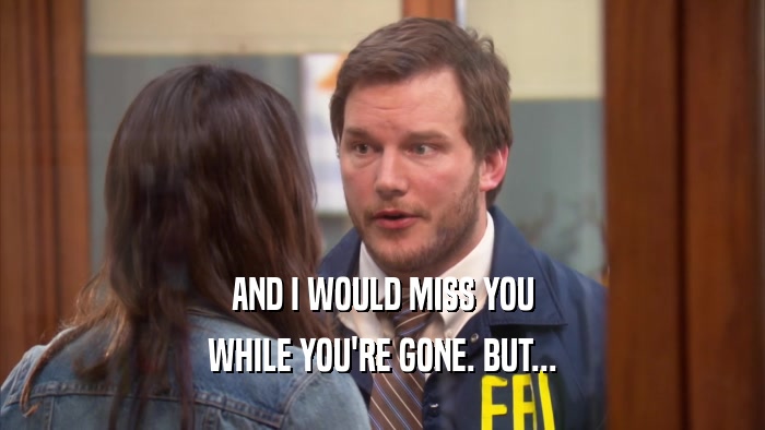 AND I WOULD MISS YOU WHILE YOU'RE GONE. BUT... 