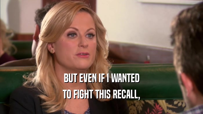 BUT EVEN IF I WANTED TO FIGHT THIS RECALL, 