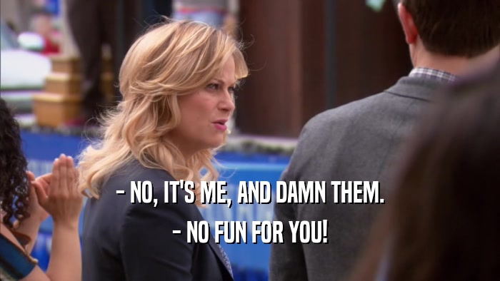 - NO, IT'S ME, AND DAMN THEM. - NO FUN FOR YOU! 