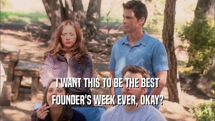 I WANT THIS TO BE THE BEST FOUNDER'S WEEK EVER, OKAY? 