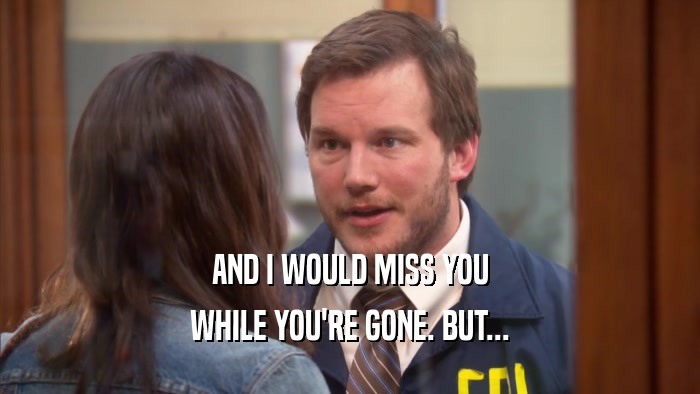 AND I WOULD MISS YOU WHILE YOU'RE GONE. BUT... 