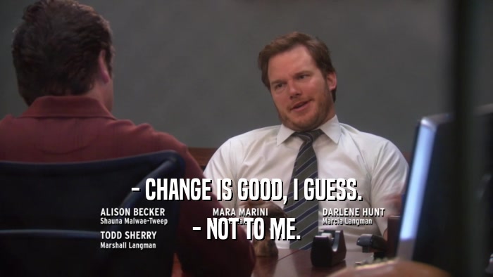 - CHANGE IS GOOD, I GUESS. - NOT TO ME. 