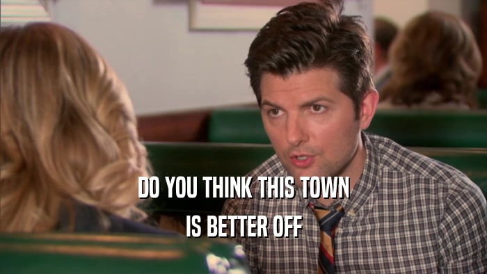 DO YOU THINK THIS TOWN IS BETTER OFF 