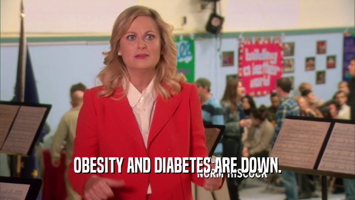OBESITY AND DIABETES ARE DOWN.  