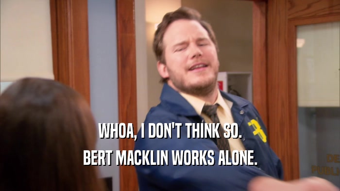 WHOA, I DON'T THINK SO. BERT MACKLIN WORKS ALONE. 