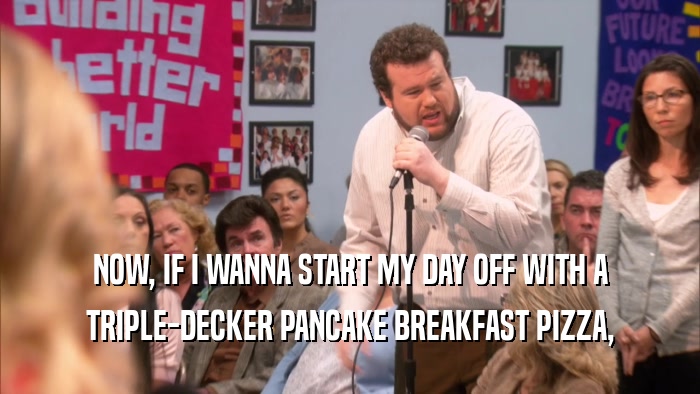 NOW, IF I WANNA START MY DAY OFF WITH A TRIPLE-DECKER PANCAKE BREAKFAST PIZZA, 