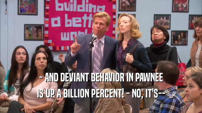 - AND DEVIANT BEHAVIOR IN PAWNEE IS UP A BILLION PERCENT! - NO, IT'S-- 