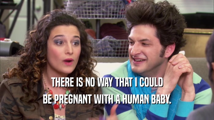 THERE IS NO WAY THAT I COULD BE PREGNANT WITH A HUMAN BABY. 
