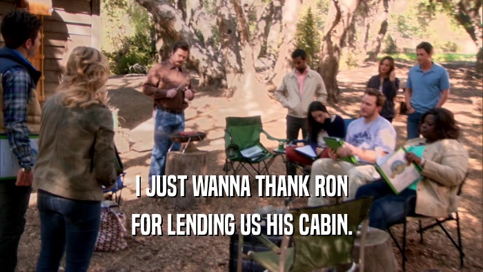 I JUST WANNA THANK RON FOR LENDING US HIS CABIN. 