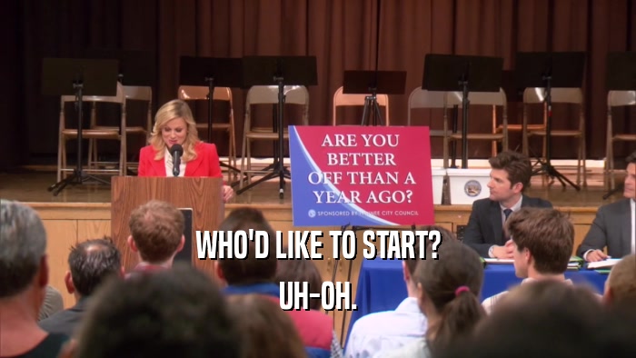 WHO'D LIKE TO START? UH-OH. 