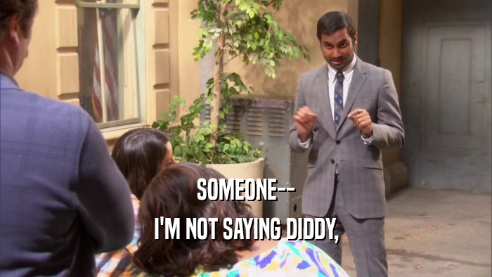 SOMEONE-- I'M NOT SAYING DIDDY, 