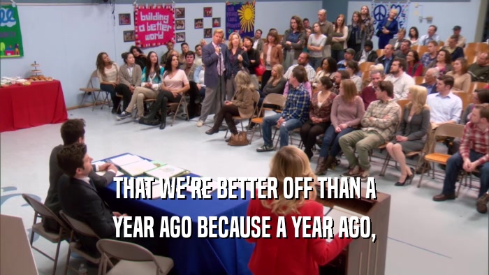 THAT WE'RE BETTER OFF THAN A YEAR AGO BECAUSE A YEAR AGO, 