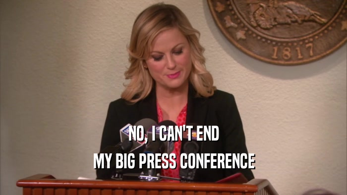 NO, I CAN'T END MY BIG PRESS CONFERENCE 