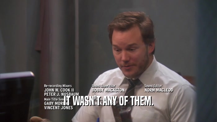 IT WASN'T ANY OF THEM.  
