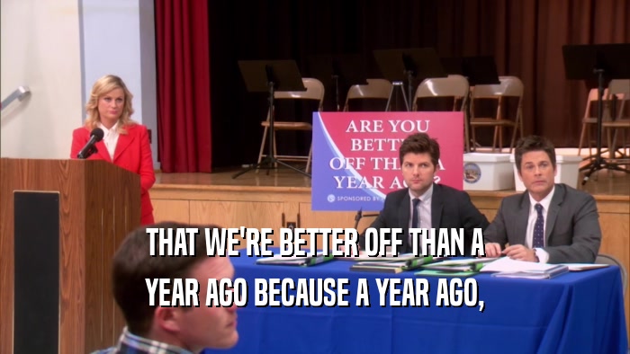 THAT WE'RE BETTER OFF THAN A YEAR AGO BECAUSE A YEAR AGO, 