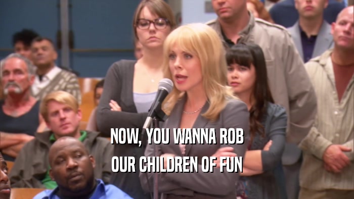 NOW, YOU WANNA ROB OUR CHILDREN OF FUN 