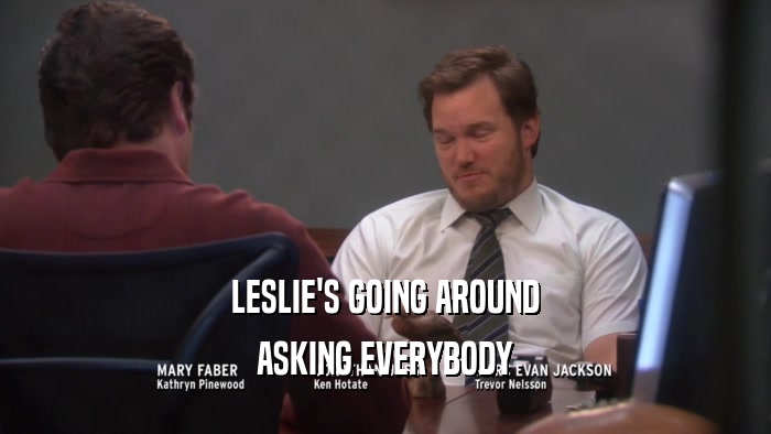 LESLIE'S GOING AROUND ASKING EVERYBODY 