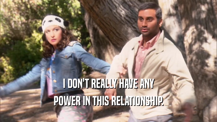 I DON'T REALLY HAVE ANY POWER IN THIS RELATIONSHIP. 