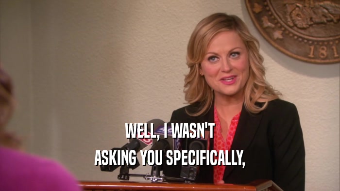 WELL, I WASN'T ASKING YOU SPECIFICALLY, 