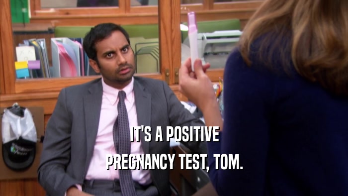 IT'S A POSITIVE PREGNANCY TEST, TOM. 