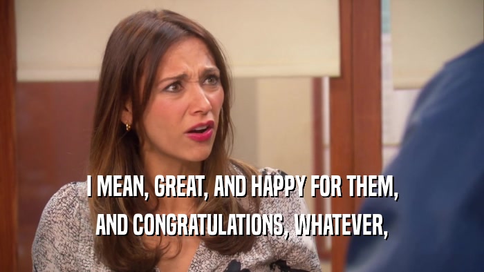 I MEAN, GREAT, AND HAPPY FOR THEM, AND CONGRATULATIONS, WHATEVER, 