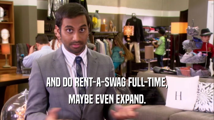 AND DO RENT-A-SWAG FULL-TIME, MAYBE EVEN EXPAND. 