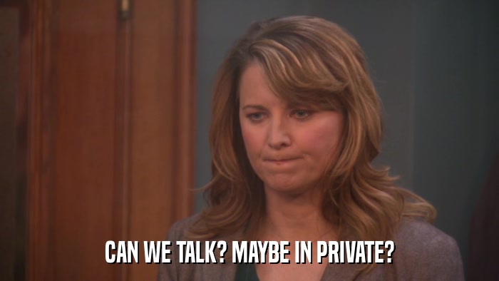 CAN WE TALK? MAYBE IN PRIVATE?  