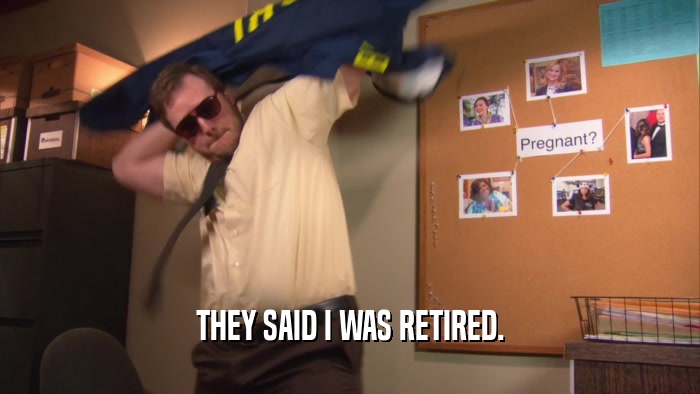 THEY SAID I WAS RETIRED.  