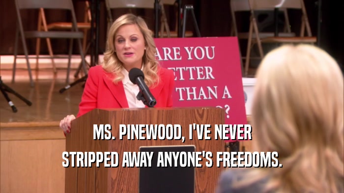 MS. PINEWOOD, I'VE NEVER STRIPPED AWAY ANYONE'S FREEDOMS. 