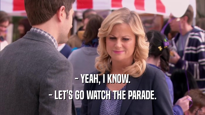 - YEAH, I KNOW.
 - LET'S GO WATCH THE PARADE.
 