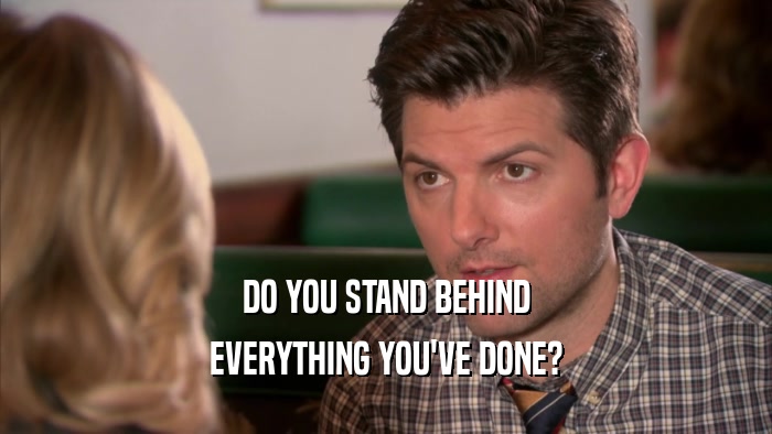 DO YOU STAND BEHIND EVERYTHING YOU'VE DONE? 