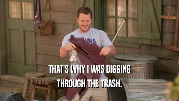 THAT'S WHY I WAS DIGGING THROUGH THE TRASH. 