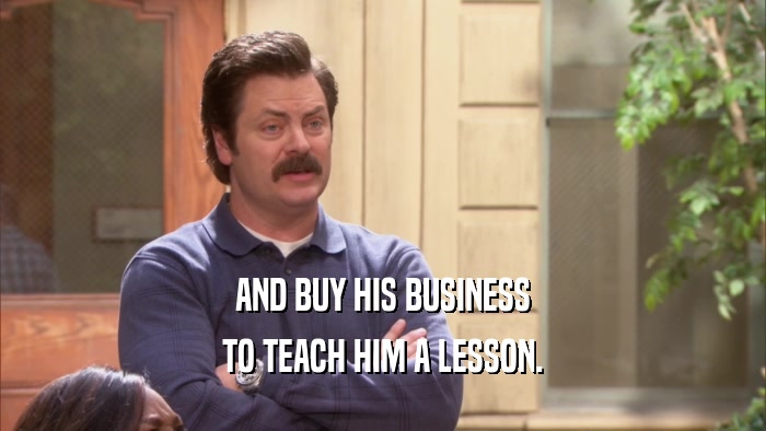 AND BUY HIS BUSINESS TO TEACH HIM A LESSON. 