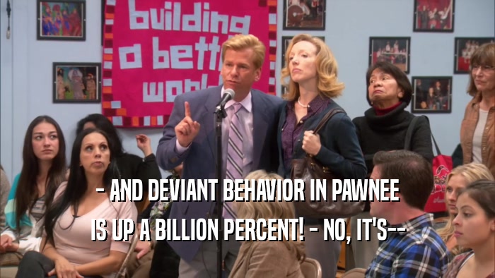 - AND DEVIANT BEHAVIOR IN PAWNEE IS UP A BILLION PERCENT! - NO, IT'S-- 