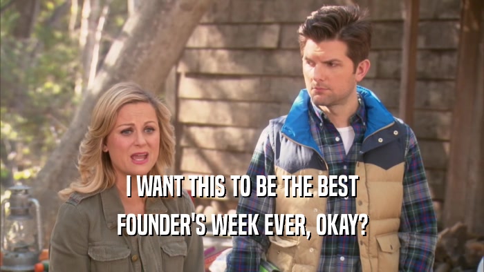 I WANT THIS TO BE THE BEST FOUNDER'S WEEK EVER, OKAY? 