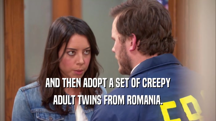 AND THEN ADOPT A SET OF CREEPY ADULT TWINS FROM ROMANIA. 