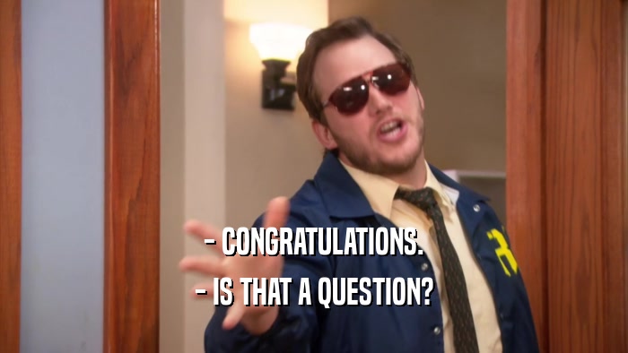 - CONGRATULATIONS. - IS THAT A QUESTION? 